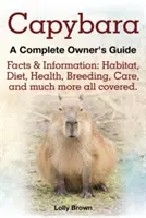 Capybara. Fakty a informácie: Kompletná príručka pre majiteľa. životný priestor, strava, zdravie, chov, starostlivosť a mnoho ďalšieho. - Capybara. Facts & Information: Habitat, Diet, Health, Breeding, Care, and Much More All Covered. a Complete Owner's Guide