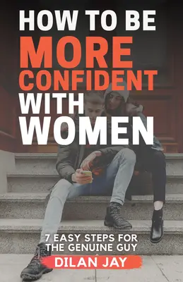 Ako byť sebavedomejší so ženami: 7 jednoduchých krokov pre skutočných chlapov - How to Be More Confident with Women: 7 Easy Steps for the Genuine Guy
