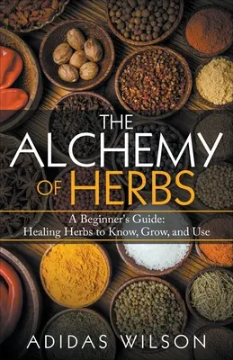 Alchýmia byliniek - príručka pre začiatočníkov: Liečivé bylinky, ktoré treba poznať, pestovať a používať - The Alchemy of Herbs - A Beginner's Guide: Healing Herbs to Know, Grow, and Use