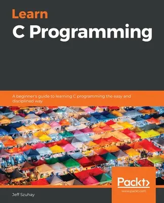 Naučte sa programovať v jazyku C: Príručka pre začiatočníkov, ako sa naučiť programovať v jazyku C jednoduchým a disciplinovaným spôsobom - Learn C Programming: A beginner's guide to learning C programming the easy and disciplined way