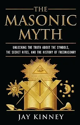 Mýtus o slobodomurároch: Odhalenie pravdy o symboloch, tajných obradoch a histórii slobodomurárstva - The Masonic Myth: Unlocking the Truth about the Symbols, the Secret Rites, and the History of Freemasonry