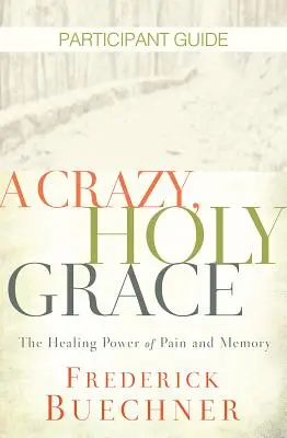 Šialená, svätá milosť Príručka pre účastníkov: Uzdravujúca sila bolesti a pamäti - A Crazy, Holy Grace Participant Guide: The Healing Power of Pain and Memory