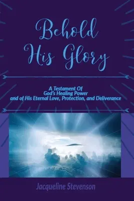 Hľa, jeho sláva! Svedectvo o Božej uzdravujúcej moci a o jeho večnej láske, ochrane a vyslobodení - Behold His Glory!: A Testament Of God's Healing Power, and of His Eternal Love, Protection, and Deliverance