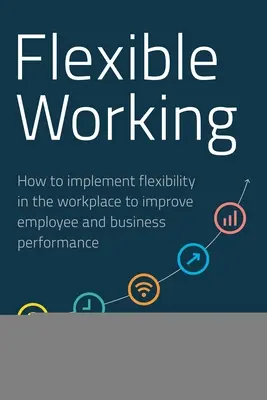 Flexibilná práca: Ako zaviesť flexibilitu na pracovisku, aby sa zlepšila výkonnosť zamestnancov a podnikov - Flexible Working: How to Implement Flexibility in the Workplace to Improve Employee and Business Performance