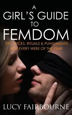 Dievčenský sprievodca femdomom: Príručka pre ženy: Tipy, triky, rituály a tresty na každý týždeň v roku - A Girl's Guide to Femdom: Tips, Tricks, Rituals and Punishments for Every Week of the Year
