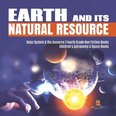 Zem a jej prírodné zdroje Slnečná sústava a vesmír Non Fiction Books pre štvrtý ročník Detské knihy o astronómii a vesmíre - Earth and Its Natural Resource Solar System & the Universe Fourth Grade Non Fiction Books Children's Astronomy & Space Books