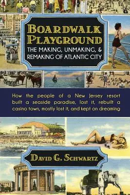 Detské ihrisko Boardwalk: Vydanie, zrušenie a pretvorenie Atlantic City: Ako obyvatelia letoviska v New Jersey vybudovali prímorský raj, stratili - Boardwalk Playground: The Making, Unmaking, & Remaking of Atlantic City: How the people of a New Jersey resort built a seaside paradise, los