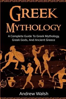 Grécka mytológia: Vydanie: Kompletný sprievodca gréckou mytológiou, gréckymi bohmi a starovekým Gréckom - Greek Mythology: A Complete Guide to Greek Mythology, Greek Gods, and Ancient Greece