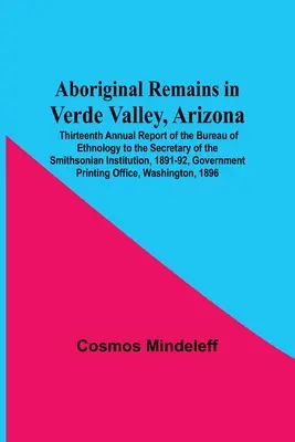Aboriginal Remains In Verde Valley, Arizona; Thirteenth Annual Report Of The Bureau of Ethnology To the Secretary of the Smithsonian Institution, 1891 - Aboriginal Remains In Verde Valley, Arizona; Thirteenth Annual Report Of The Bureau Of Ethnology To The Secretary Of The Smithsonian Institution, 1891