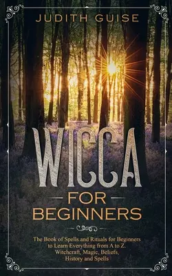 Wicca pre začiatočníkov: Čarodejníctvo, mágia, viera, história a - Wicca For Beginners: The Book of Spells and Rituals for Beginners to Learn Everything from A to Z. Witchcraft, Magic, Beliefs, History and