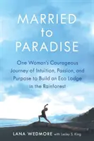 Manželstvo v raji: Odvážna cesta jednej ženy za intuíciou, vášňou a cieľom vybudovať ekologickú chatu v dažďovom pralese - Married to Paradise: One Woman's Courageous Journey of Intuition, Passion, and Purpose to Build an Eco Lodge in the Rainforest
