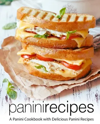 Recepty na panini: (2. vydanie): kuchárska kniha Panini s chutnými receptami na panini - Panini Recipes: A Panini Cookbook with Delicious Panini Recipes (2nd Edition)