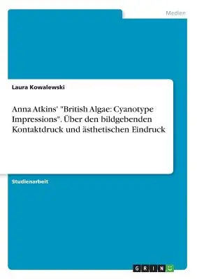 Britské riasy Anny Atkinsovej: ber den bildgebenden Kontaktdruck und sthetischen Eindruck - Anna Atkins' British Algae: Cyanotype Impressions. ber den bildgebenden Kontaktdruck und sthetischen Eindruck