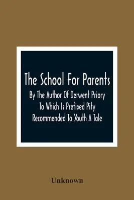 Škola pre rodičov; od autora knihy Derwent Priory, ku ktorej je pripojená poviedka Pity Recommended To Youth - The School For Parents; By The Author Of Derwent Priory To Which Is Prefixed Pity Recommended To Youth A Tale