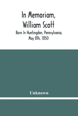 In memoriam, William Scott: narodený v Huntingdone, Pensylvánia, 8. mája 1850; zomrel v Pittsburghu, Pensylvánia, 27. februára 1906 - In Memoriam, William Scott: Born In Huntingdon, Pennsylvania, May 8Th, 1850; Died In Pittsburgh, Pennsylvania, February 27Th, 1906