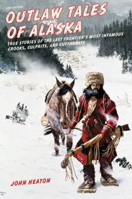 Príbehy zločincov z Aljašky: Pravdivé príbehy najznámejších podvodníkov, zločincov a hrdlorezov poslednej hranice, druhé vydanie - Outlaw Tales of Alaska: True Stories of the Last Frontier's Most Infamous Crooks, Culprits, and Cutthroats, Second Edition