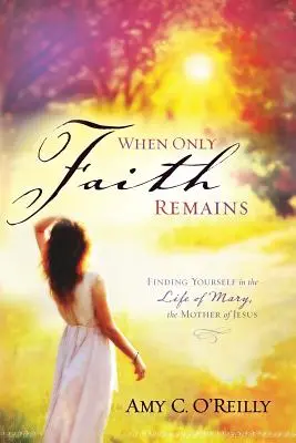 Keď zostáva len viera: V živote Márie, Ježišovej matky, nájdeme samých seba - When Only Faith Remains: Finding Yourself in the Life of Mary, the Mother of Jesus