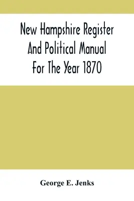 New Hampshire Register And Political Manual For the Year 1870; Containing A Business Directory of the State - New Hampshire Register And Political Manual For The Year 1870; Containing A Business Directory Of The State