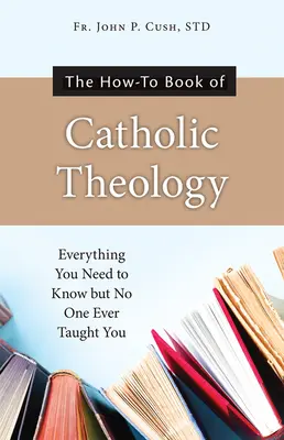 Ako na katolícku teológiu: Všetko, čo potrebujete vedieť, ale nikto vás to nikdy nenaučil - The How-To Book of Catholic Theology: Everything You Need to Know But No One Ever Taught You