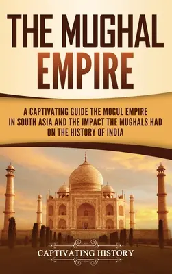 Mughalská ríša: Pútavý sprievodca Mughalskou ríšou v južnej Ázii a vplyvom Mughalov na dejiny Indie - The Mughal Empire: A Captivating Guide to the Mughal Empire in South Asia and the Impact the Mughals Had on the History of India