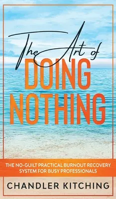 Umenie nič nerobiť: Praktický systém na zotavenie sa z vyhorenia bez pocitu viny pre zaneprázdnených profesionálov - The Art of Doing Nothing: The No-Guilt Practical Burnout Recovery System for Busy Professionals