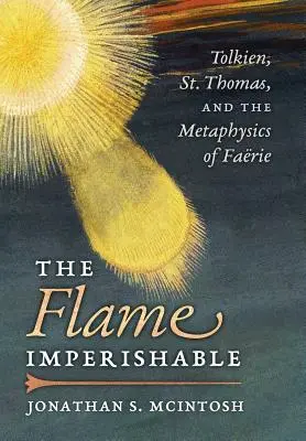 The Flame Imperishable: Tomáša a metafyzika faérie - The Flame Imperishable: Tolkien, St. Thomas, and the Metaphysics of Faerie