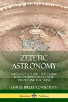Zetetická astronómia: Klasická kniha skúmajúca teóriu a učenie o plochej Zemi - Zetetic Astronomy: Earth Not a Globe - The Classic Book Examining Flat Earth Theory and Doctrine
