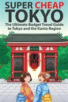 Super lacné Tokio: Tokio a oblasť Kantó: Najvýhodnejší cestovný sprievodca po Tokiu a oblasti Kantó - Super Cheap Tokyo: The Ultimate Budget Travel Guide to Tokyo and the Kanto Region