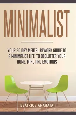 Minimalistický: Vydajte sa na cestu k minimalistickému životu: 30-dňový sprievodca mentálnou prepracovanosťou, aby ste si vyčistili domov, myseľ a emócie - Minimalist: Your 30 day Mental Rework Guide to a Minimalist Life, to Declutter Your Home, Mind and Emotions