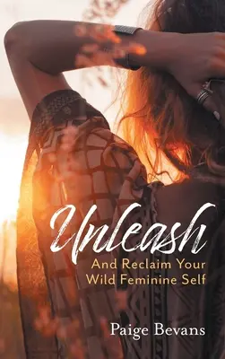 Uvoľnite sa: A získajte späť svoje divoké ženské ja - Unleash: And Reclaim Your Wild Feminine Self