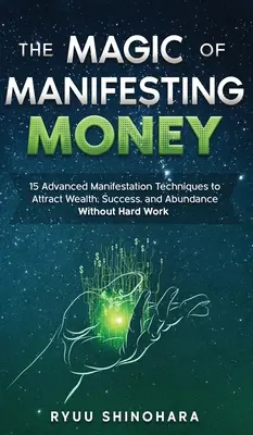 Mágia manifestovania peňazí: 15 pokročilých techník manifestovania, ktoré vám pomôžu prilákať bohatstvo, úspech a hojnosť bez tvrdej práce - The Magic of Manifesting Money: 15 Advanced Manifestation Techniques to Attract Wealth, Success, and Abundance Without Hard Work