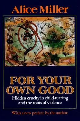 Pre tvoje vlastné dobro: Skrytá krutosť vo výchove detí a korene násilia - For Your Own Good: Hidden Cruelty in Child-Rearing and the Roots of Violence