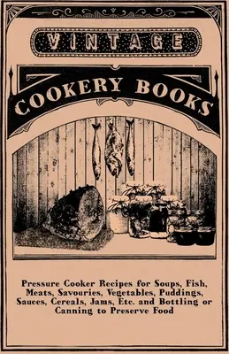 Recepty na polievky, ryby, mäso, pochutiny, zeleninu, pudingy, omáčky, obilniny, džemy atď. a konzervovanie potravín vo fľašiach alebo konzervách - Pressure Cooker Recipes for Soups, Fish, Meats, Savouries, Vegetables, Puddings, Sauces, Cereals, Jams, Etc. and Bottling or Canning to Preserve Food