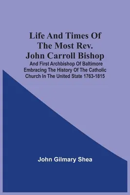 Život a doba pátra Johna Carrolla, biskupa a prvého arcibiskupa Baltimoru, zahŕňajúca dejiny katolíckej cirkvi v Spojených štátoch - Life And Times Of The Most Rev. John Carroll Bishop And First Archbishop Of Baltimore Embracing The History Of The Catholic Church In The United State