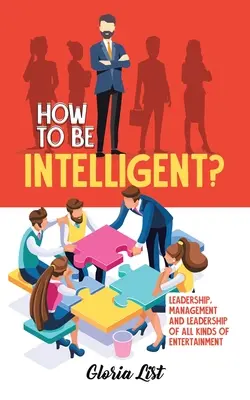 Ako byť inteligentný?: Vedenie, riadenie a vedenie všetkých druhov zábavy - How To Be Intelligent?: Leadership, Management and Leadership of all kinds of Entertainment