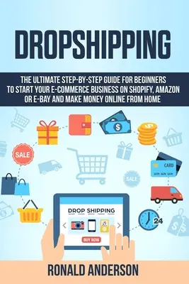 Dropshipping: Príručka pre začiatočníkov, ako začať podnikať v oblasti elektronického obchodu na Shopify, Amazone alebo E-Bay a zarábať - Dropshipping: The Ultimate Step-by-Step Guide for Beginners to Start your E-Commerce Business on Shopify, Amazon or E-Bay and Make M