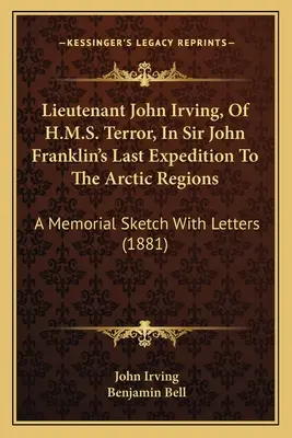 Poručík John Irving z lode H.M.S. Terror v poslednej výprave sira Johna Franklina do arktických oblastí: A Memorial Sketch With Letters - Lieutenant John Irving, Of H.M.S. Terror, In Sir John Franklin's Last Expedition To The Arctic Regions: A Memorial Sketch With Letters