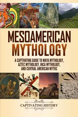 Mezoamerická mytológia: Mýty a báje: Pútavý sprievodca mytológiou Mayov, Aztékov, Inkov a Strednej Ameriky - Mesoamerican Mythology: A Captivating Guide to Maya Mythology, Aztec Mythology, Inca Mythology, and Central American Myths