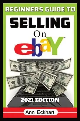 Sprievodca začiatočníka predajom na Ebay (šieste vydanie) na rok 2021: Ako získať, zaradiť do zoznamu a odosielať online pre maximálny zisk: aktualizované vydanie: krok za krokom - Beginner's Guide To Selling On Ebay 2021 Edition: Step-By-Step Instructions for How To Source, List & Ship Online for Maximum Profits