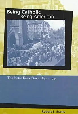 Byť katolíkom, byť Američanom: The Notre Dame Story, 1842-1934 - Being Catholic, Being American: The Notre Dame Story, 1842-1934