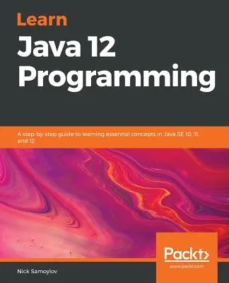 Naučte sa programovať v jazyku Java 12: Sprievodca krok za krokom, ako sa naučiť základné koncepty v Java SE 10, 11 a 12 - Learn Java 12 Programming: A step-by-step guide to learning essential concepts in Java SE 10, 11, and 12