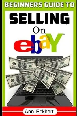 Sprievodca začiatočníka predajom na Ebay: (šieste vydanie - aktualizované na rok 2020) - Beginner's Guide To Selling On Ebay: (Sixth Edition - Updated for 2020)