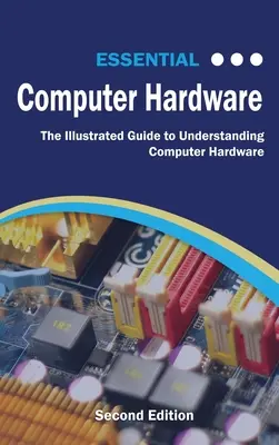 Základný počítačový hardvér, druhé vydanie: Ilustrovaný sprievodca na pochopenie počítačového hardvéru - Essential Computer Hardware Second Edition: The Illustrated Guide to Understanding Computer Hardware