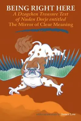 Byť práve tu: Zrkadlo jasného významu: Komentár k textu dzogčhenového pokladu Nuden Dordžeho - Being Right Here: A Dzogchen Treasure Text of Nuden Dorje Entitled The Mirror of Clear Meaning