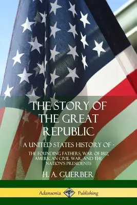 Príbeh Veľkej republiky: Príbeh Spojených štátov amerických: Otcovia zakladatelia, vojna v roku 1812, americká občianska vojna a prezidenti národa - The Story of the Great Republic: A United States History of; The Founding Fathers, War of 1812, American Civil War, and the Nation's Presidents