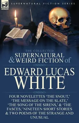 The Collected Supernatural and Weird Fiction of Edward Lucas White: The Snout, The Message on the Slate, The Song of the Sirens - The Collected Supernatural and Weird Fiction of Edward Lucas White: Four Novelettes 'The Snout, ' 'The Message on the Slate, ' 'The Song of the Sirens