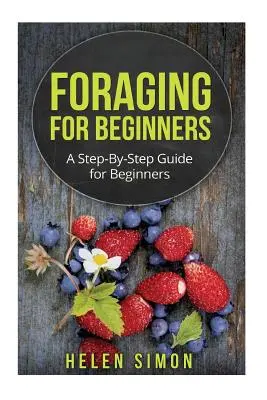 Foraging for Beginners: Sprievodca krok za krokom pre začiatočníkov - Foraging for Beginners: A Step-By-Step Guide for Beginners