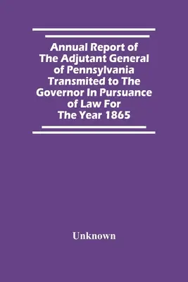 Výročná správa generálneho adjutanta Pensylvánie odovzdaná guvernérovi v súlade so zákonom za rok 1865 - Annual Report Of The Adjutant General Of Pennsylvania Transmited To The Governor In Pursuance Of Law For The Year 1865