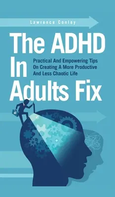 Oprava ADHD u dospelých: Praktické a posilňujúce tipy na vytvorenie produktívnejšieho a menej chaotického života - The ADHD In Adults Fix: Practical And Empowering Tips On Creating A More Productive And Less Chaotic Life