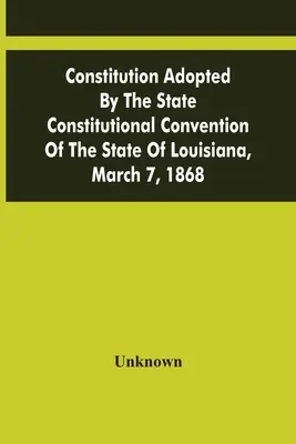 Ústava prijatá ústavným zhromaždením štátu Louisiana 7. marca 1868 - Constitution Adopted By The State Constitutional Convention Of The State Of Louisiana, March 7, 1868